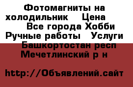 Фотомагниты на холодильник! › Цена ­ 1 000 - Все города Хобби. Ручные работы » Услуги   . Башкортостан респ.,Мечетлинский р-н